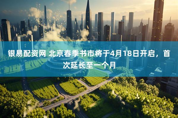 银易配资网 北京春季书市将于4月18日开启，首次延长至一个月