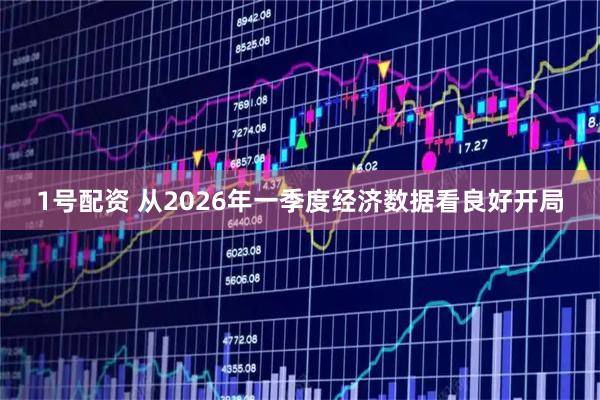 1号配资 从2026年一季度经济数据看良好开局