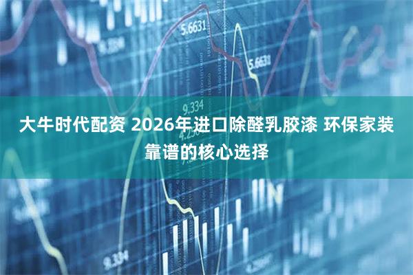 大牛时代配资 2026年进口除醛乳胶漆 环保家装靠谱的核心选择