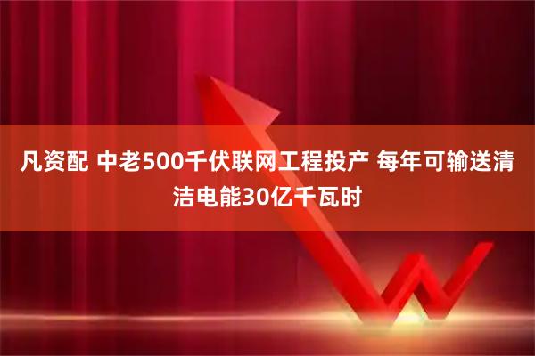 凡资配 中老500千伏联网工程投产 每年可输送清洁电能30亿千瓦时