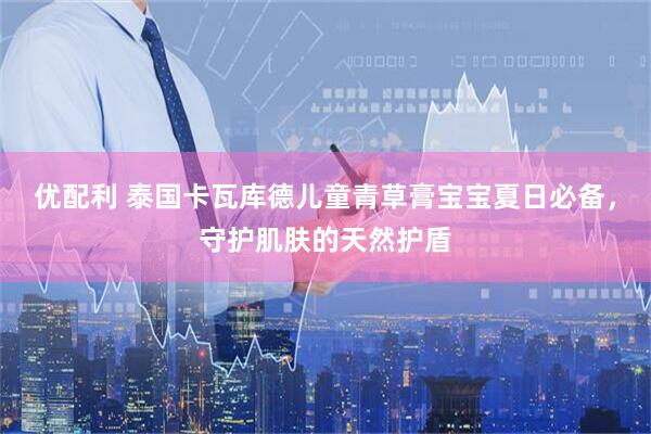 优配利 泰国卡瓦库德儿童青草膏宝宝夏日必备，守护肌肤的天然护盾