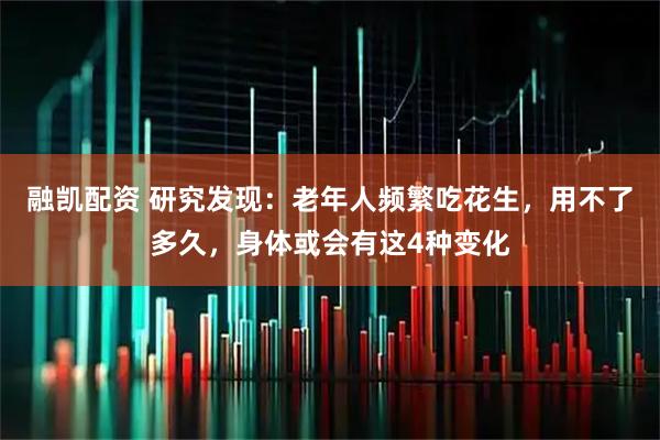 融凯配资 研究发现：老年人频繁吃花生，用不了多久，身体或会有这4种变化