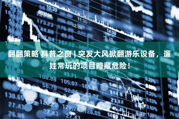 翻翻策略 科普之窗 | 突发大风掀翻游乐设备，遛娃常玩的项目暗藏危险！