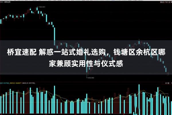 桥宜速配 解惑一站式婚礼选购，钱塘区余杭区哪家兼顾实用性与仪式感