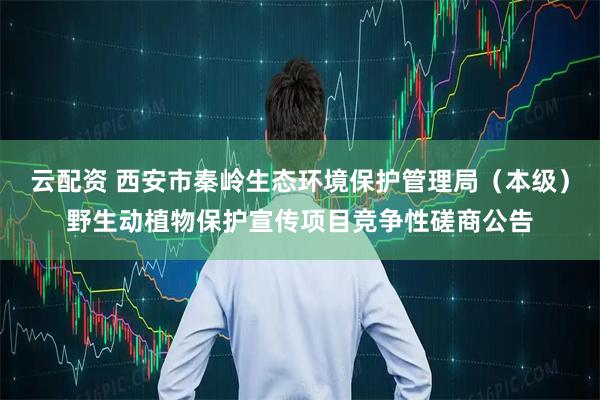 云配资 西安市秦岭生态环境保护管理局（本级）野生动植物保护宣传项目竞争性磋商公告