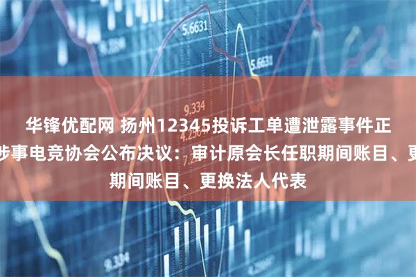华锋优配网 扬州12345投诉工单遭泄露事件正在调查中，涉事电竞协会公布决议：审计原会长任职期间账目、更换法人代表