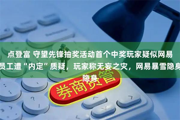 点登富 守望先锋抽奖活动首个中奖玩家疑似网易员工遭“内定”质疑，玩家称无妄之灾，网易暴雪隐身