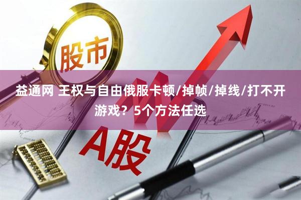 益通网 王权与自由俄服卡顿/掉帧/掉线/打不开游戏？5个方法任选