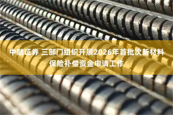 中融证券 三部门组织开展2026年首批次新材料保险补偿资金申请工作