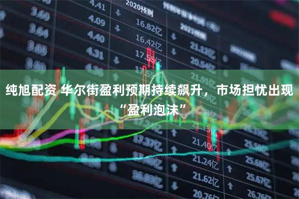 纯旭配资 华尔街盈利预期持续飙升，市场担忧出现 “盈利泡沫”