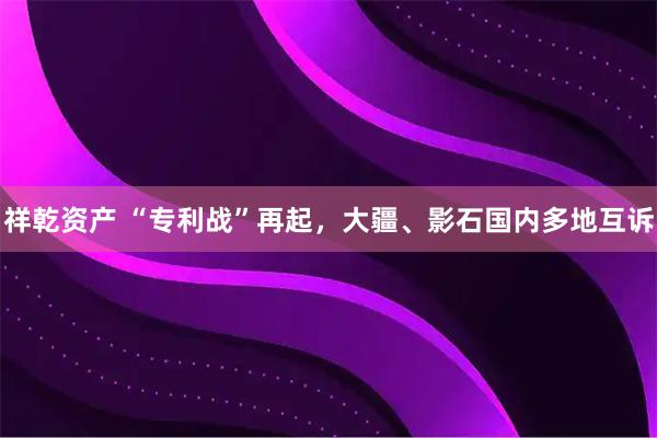祥乾资产 “专利战”再起，大疆、影石国内多地互诉