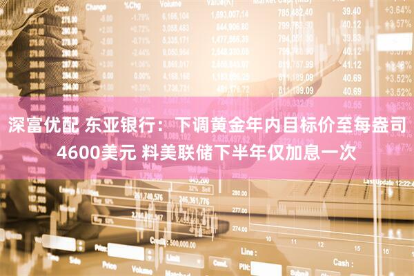 深富优配 东亚银行：下调黄金年内目标价至每盎司4600美元 料美联储下半年仅加息一次