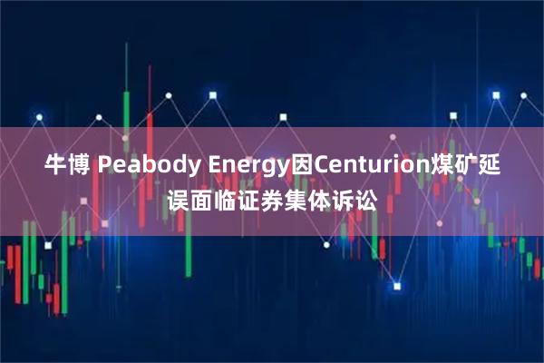 牛博 Peabody Energy因Centurion煤矿延误面临证券集体诉讼