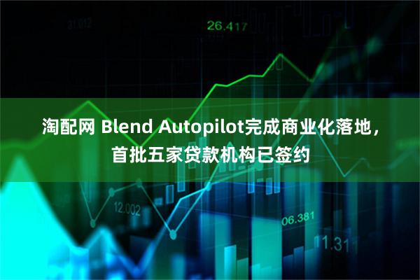 淘配网 Blend Autopilot完成商业化落地，首批五家贷款机构已签约