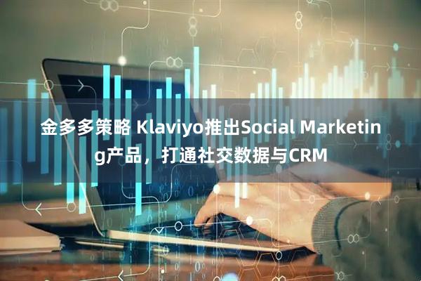 金多多策略 Klaviyo推出Social Marketing产品，打通社交数据与CRM
