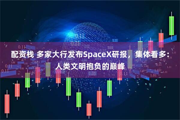 配资栈 多家大行发布SpaceX研报,集体看多:人类文明抱负的巅峰