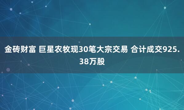 金砖财富 巨星农牧现30笔大宗交易 合计成交925.38万股