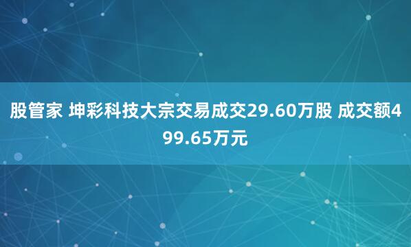 股管家 坤彩科技大宗交易成交29.60万股 成交额499.65万元