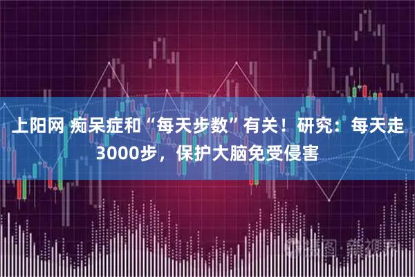 上阳网 痴呆症和“每天步数”有关！研究：每天走3000步，保护大脑免受侵害