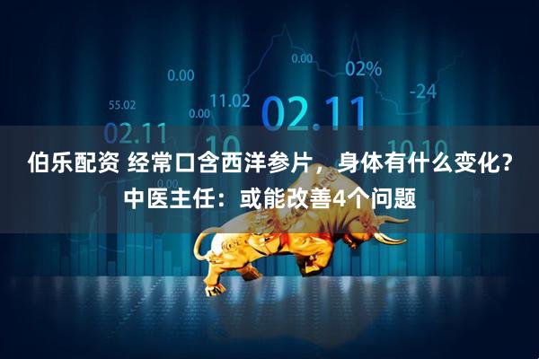 伯乐配资 经常口含西洋参片,身体有什么变化?中医主任:或能改善4个问题