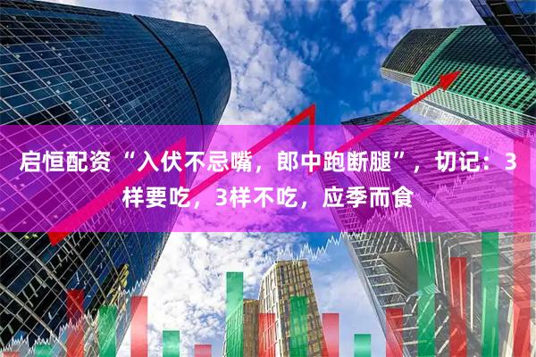 启恒配资 “入伏不忌嘴,郎中跑断腿”,切记:3样要吃,3样不吃,应季而食