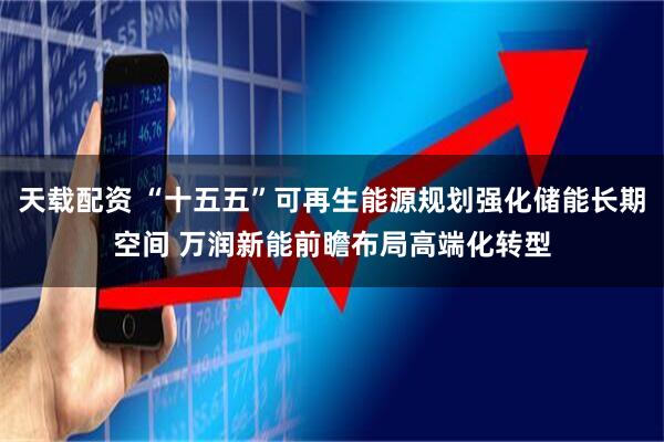 天载配资 “十五五”可再生能源规划强化储能长期空间 万润新能前瞻布局高端化转型