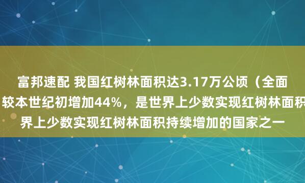 富邦速配 我国红树林面积达3.17万公顷（全面推进美丽中国建设） 较本世纪初增加44%，是世界上少数实现红树林面积持续增加的国家之一