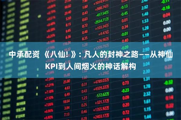 中承配资 《八仙! 》: 凡人的封神之路——从神仙KPI到人间烟火的神话解构