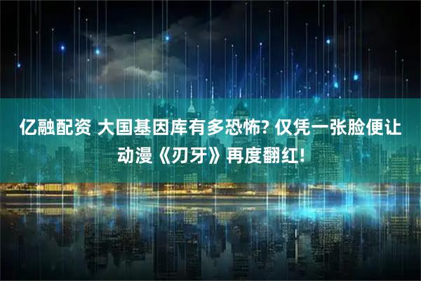 亿融配资 大国基因库有多恐怖? 仅凭一张脸便让动漫《刃牙》再度翻红!