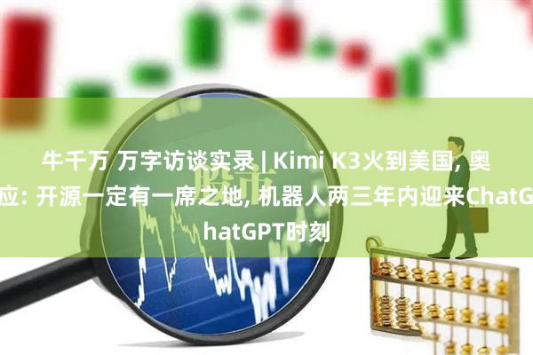 牛千万 万字访谈实录 | Kimi K3火到美国, 奥特曼回应: 开源一定有一席之地, 机器人两三年内迎来ChatGPT时刻