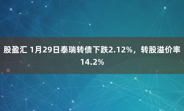股盈汇 1月29日泰瑞转债下跌2.12%，转股溢价率14.2%