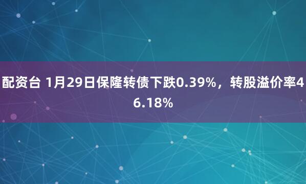 配资台 1月29日保隆转债下跌0.39%，转股溢价率46.18%