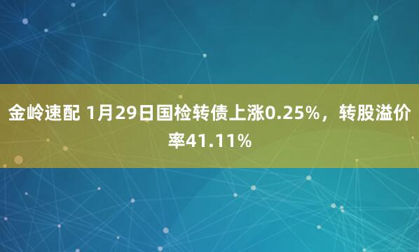 金岭速配 1月29日国检转债上涨0.25%，转股溢价率41.11%