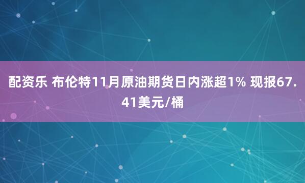 配资乐 布伦特11月原油期货日内涨超1% 现报67.41美元/桶