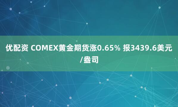 优配资 COMEX黄金期货涨0.65% 报3439.6美元/盎司