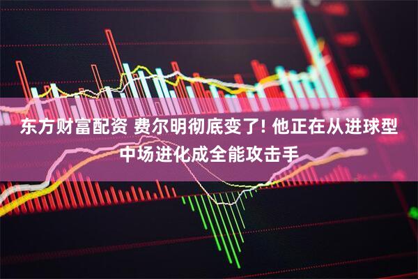 东方财富配资 费尔明彻底变了! 他正在从进球型中场进化成全能攻击手