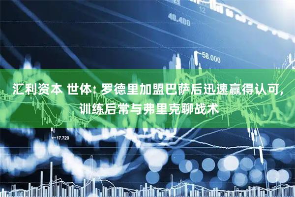 汇利资本 世体: 罗德里加盟巴萨后迅速赢得认可, 训练后常与弗里克聊战术
