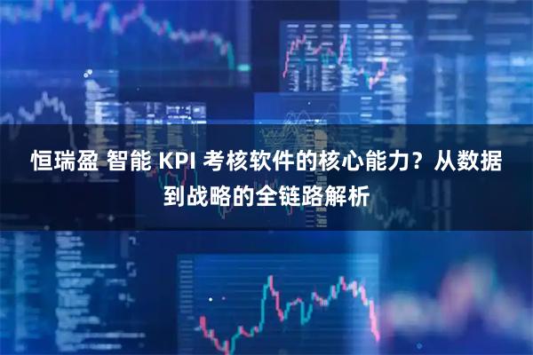 恒瑞盈 智能 KPI 考核软件的核心能力？从数据到战略的全链路解析