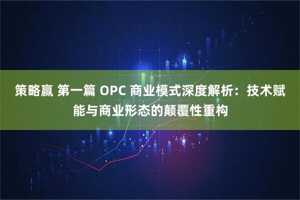 策略赢 第一篇 OPC 商业模式深度解析：技术赋能与商业形态的颠覆性重构