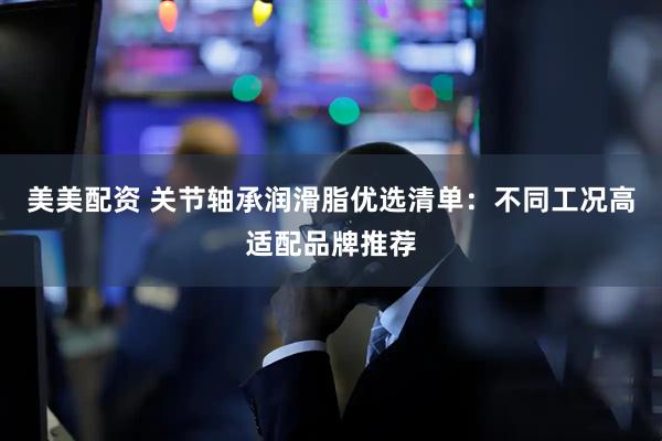 美美配资 关节轴承润滑脂优选清单：不同工况高适配品牌推荐
