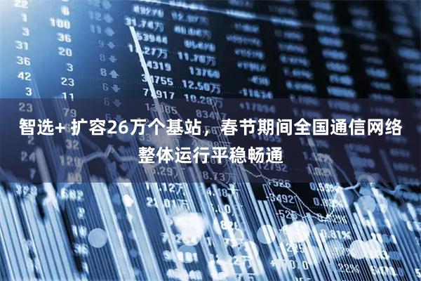智选+ 扩容26万个基站，春节期间全国通信网络整体运行平稳畅通