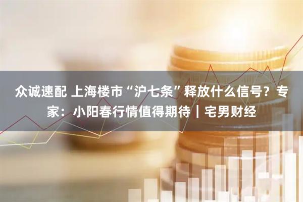 众诚速配 上海楼市“沪七条”释放什么信号？专家：小阳春行情值得期待｜宅男财经