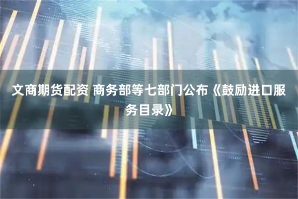 文商期货配资 商务部等七部门公布《鼓励进口服务目录》