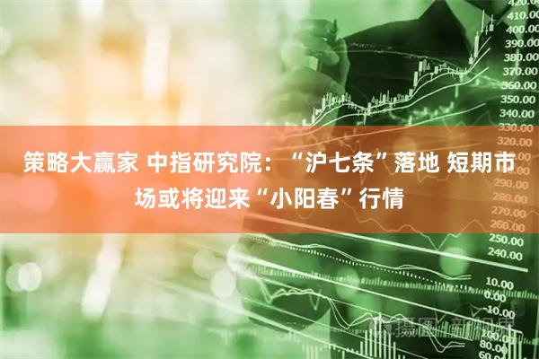 策略大赢家 中指研究院：“沪七条”落地 短期市场或将迎来“小阳春”行情