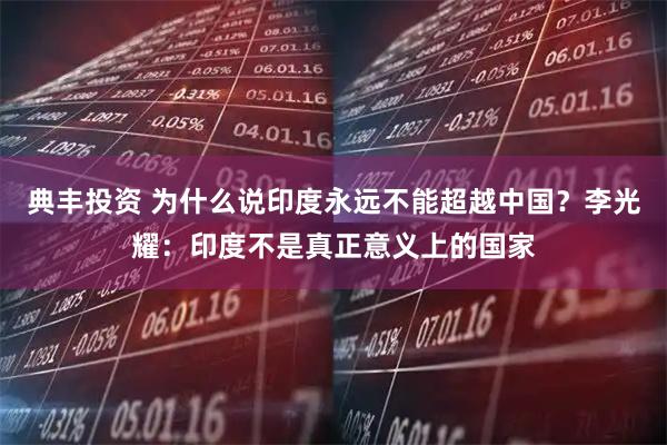 典丰投资 为什么说印度永远不能超越中国？李光耀：印度不是真正意义上的国家