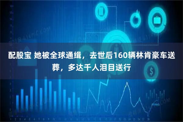 配股宝 她被全球通缉，去世后160辆林肯豪车送葬，多达千人泪目送行