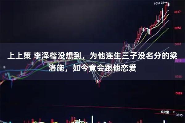 上上策 李泽楷没想到，为他连生三子没名分的梁洛施，如今竟会跟他恋爱