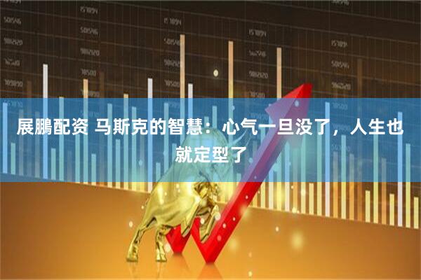 展鵬配资 马斯克的智慧：心气一旦没了，人生也就定型了