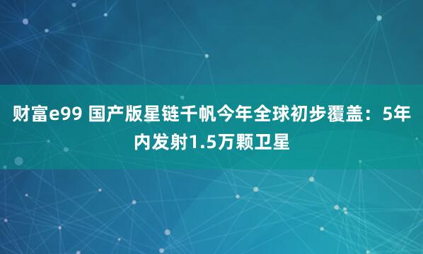 财富e99 国产版星链千帆今年全球初步覆盖：5年内发射1.5万颗卫星