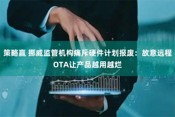 策略赢 挪威监管机构痛斥硬件计划报废：故意远程OTA让产品越用越烂
